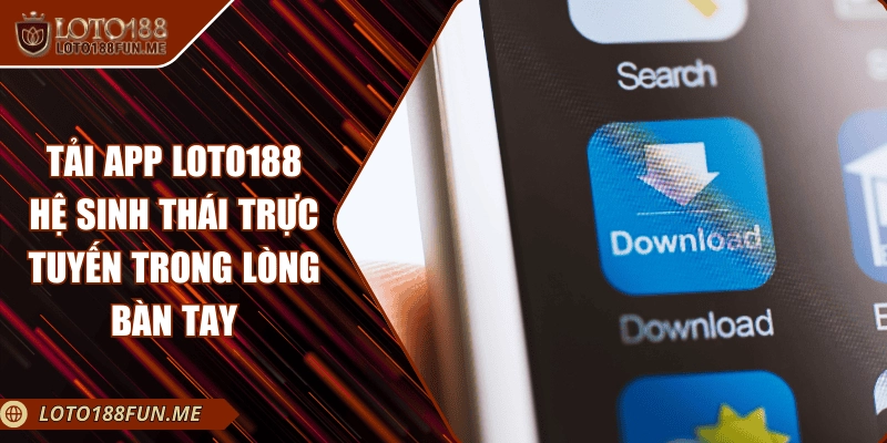 Tải App LOTO188 - Hệ Sinh Thái Trực Tuyến Trong Lòng Bàn Tay