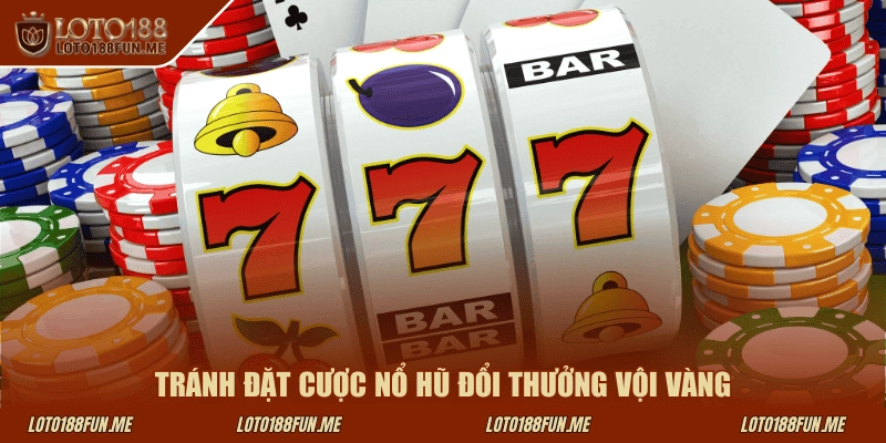Tránh đặt cược nổ hũ đổi thưởng vội vàng